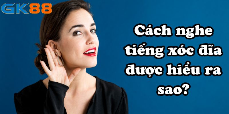 Cách nghe tiếng xóc đĩa được hiểu ra sao?