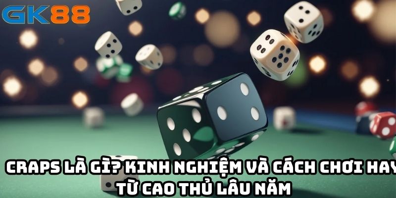 Craps là gì? Kinh nghiệm và cách chơi hay từ cao thủ lâu năm