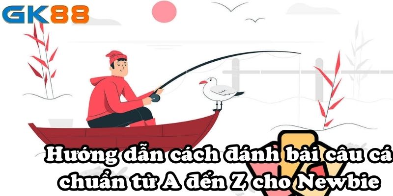 Hướng dẫn cách đánh bài câu cá chuẩn từ A đến Z cho Newbie