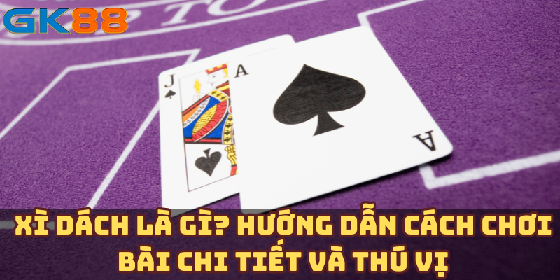 Xì dách là gì? Hướng dẫn cách chơi bài chi tiết và thú vị